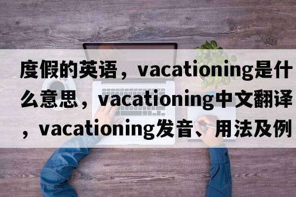 度假的英語(yǔ)，vacationing是什么意思，vacationing中文翻譯，vacationing發(fā)音、用法及例句