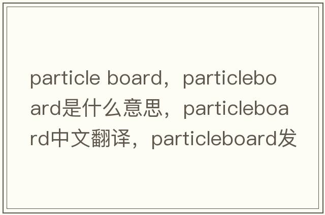 particle board，particleboard是什么意思，particleboard中文翻譯，particleboard發(fā)音、用法及例句