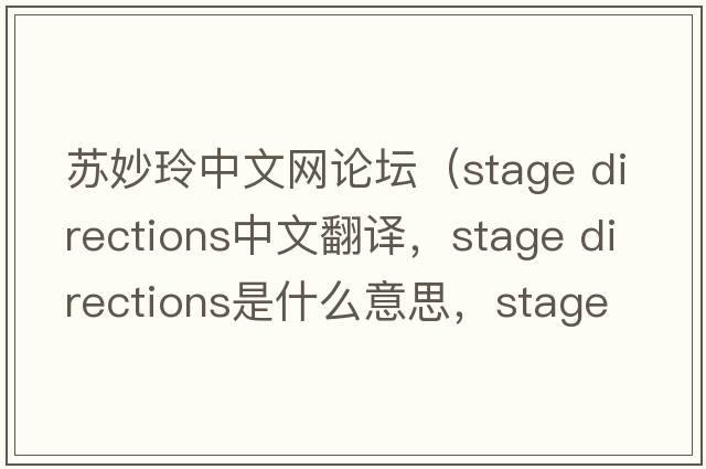 蘇妙玲中文網(wǎng)論壇（stage directions中文翻譯，stage directions是什么意思，stage directions發(fā)音、用法及例句）