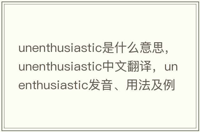 unenthusiastic是什么意思，unenthusiastic中文翻譯，unenthusiastic發(fā)音、用法及例句