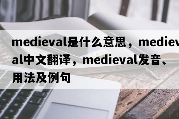 medieval是什么意思，medieval中文翻譯，medieval發(fā)音、用法及例句