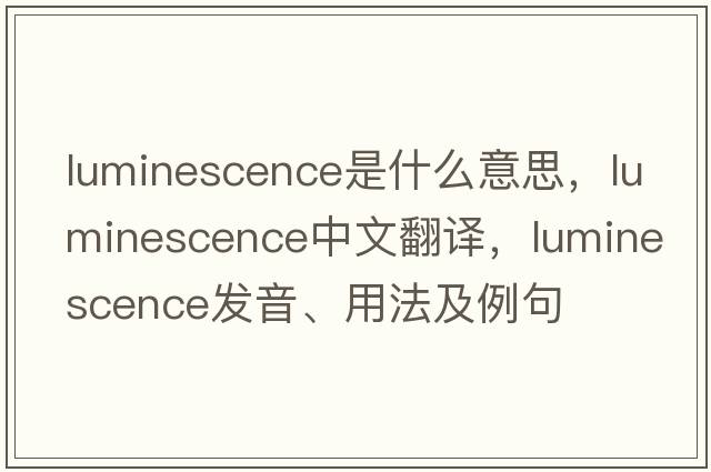luminescence是什么意思，luminescence中文翻譯，luminescence發(fā)音、用法及例句