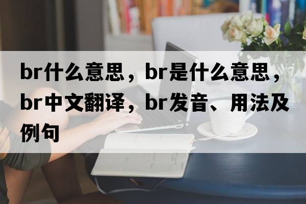 br什么意思，BR是什么意思，BR中文翻譯，BR發(fā)音、用法及例句