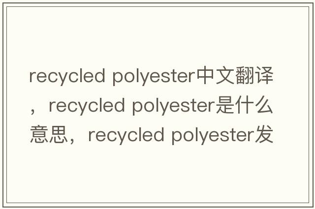 recycled polyester中文翻譯，recycled polyester是什么意思，recycled polyester發(fā)音、用法及例句