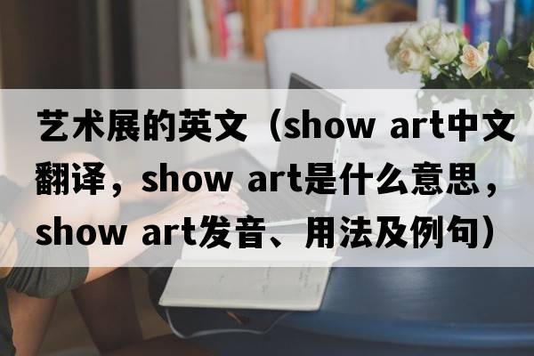 藝術(shù)展的英文（show art中文翻譯，show art是什么意思，show art發(fā)音、用法及例句）