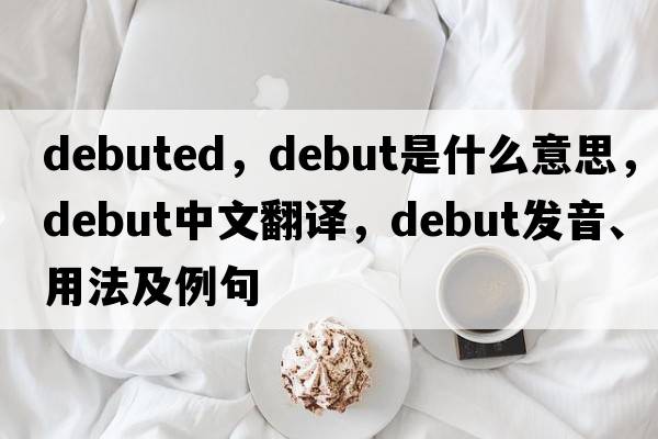 debuted，debut是什么意思，debut中文翻譯，debut發(fā)音、用法及例句