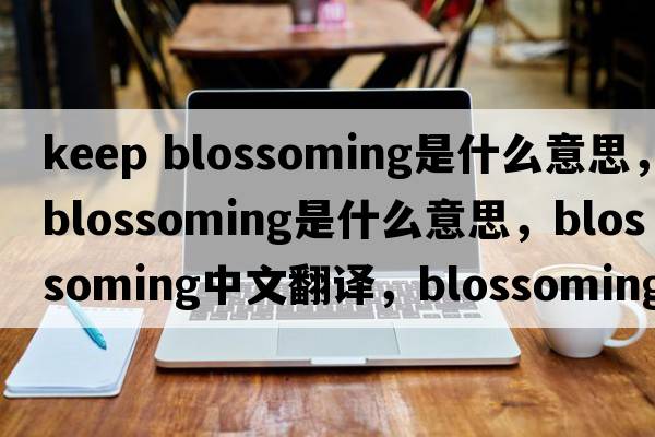keep blossoming是什么意思，blossoming是什么意思，blossoming中文翻譯，blossoming發(fā)音、用法及例句