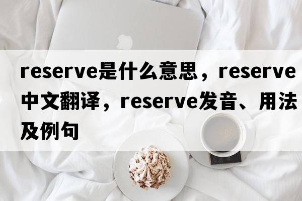 reserve是什么意思，reserve中文翻譯，reserve發(fā)音、用法及例句