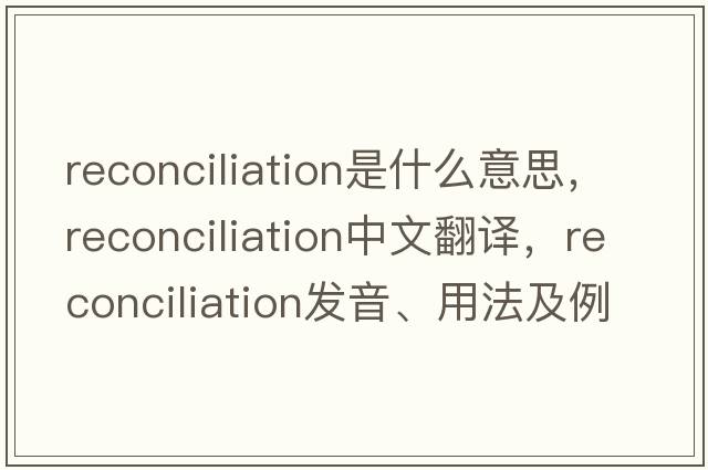 reconciliation是什么意思，reconciliation中文翻譯，reconciliation發(fā)音、用法及例句