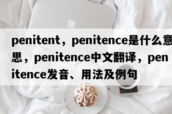 penitent，penitence是什么意思，penitence中文翻譯，penitence發(fā)音、用法及例句
