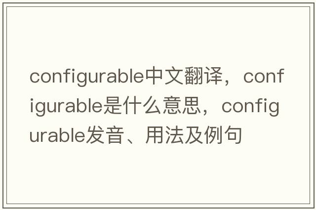 configurable中文翻譯，configurable是什么意思，configurable發(fā)音、用法及例句