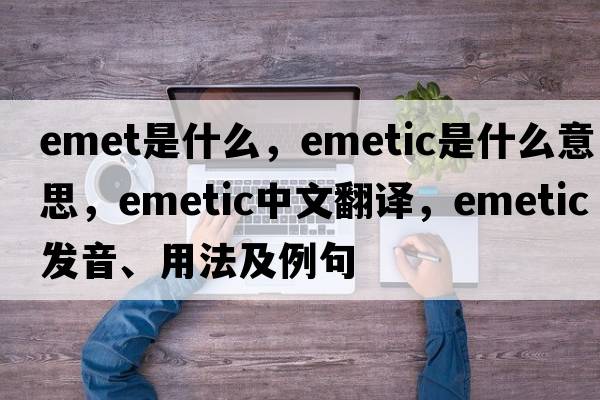 emet是什么，emetic是什么意思，emetic中文翻譯，emetic發(fā)音、用法及例句