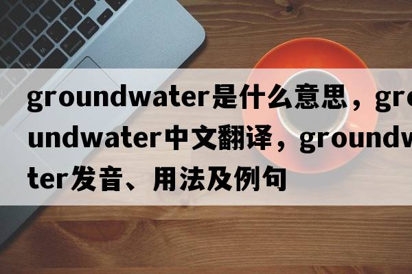 groundwater是什么意思，groundwater中文翻譯，groundwater發(fā)音、用法及例句