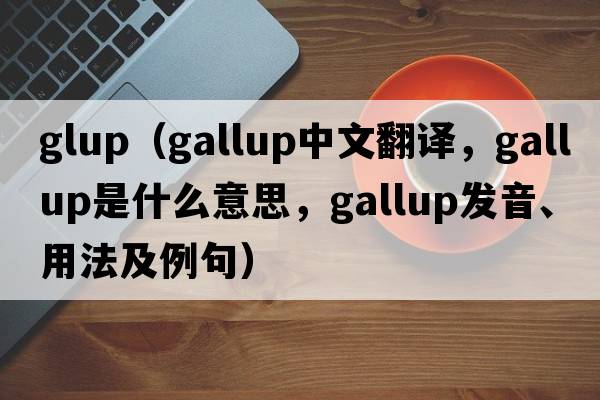 glup（gallup中文翻譯，gallup是什么意思，gallup發(fā)音、用法及例句）