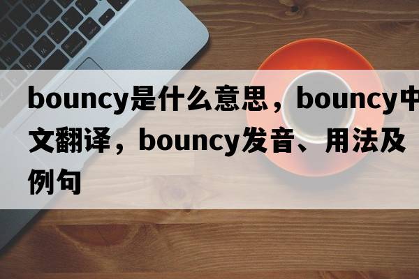 bouncy是什么意思，bouncy中文翻譯，bouncy發(fā)音、用法及例句