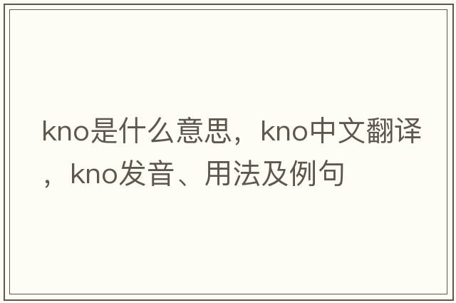 kno是什么意思，kno中文翻譯，kno發(fā)音、用法及例句