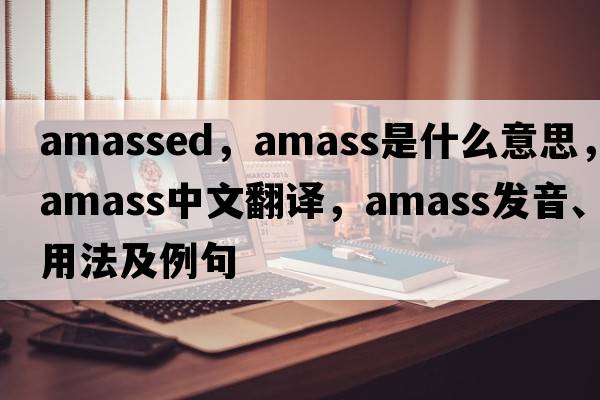 amassed，amass是什么意思，amass中文翻譯，amass發(fā)音、用法及例句