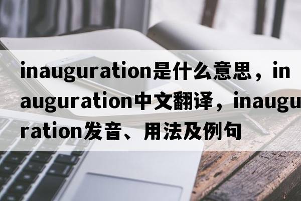 inauguration是什么意思，inauguration中文翻譯，inauguration發(fā)音、用法及例句