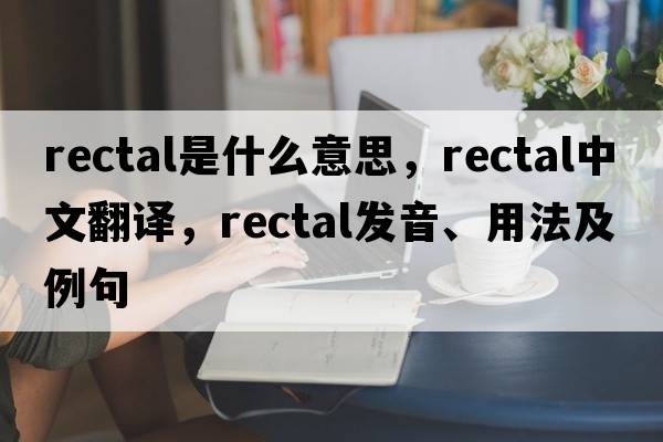 rectal是什么意思，rectal中文翻譯，rectal發(fā)音、用法及例句
