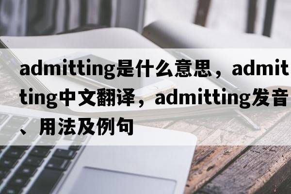 admitting是什么意思，admitting中文翻譯，admitting發(fā)音、用法及例句