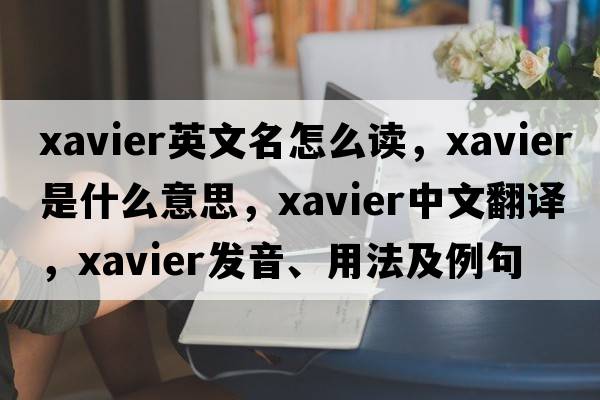 xavier英文名怎么讀，xavier是什么意思，xavier中文翻譯，xavier發(fā)音、用法及例句