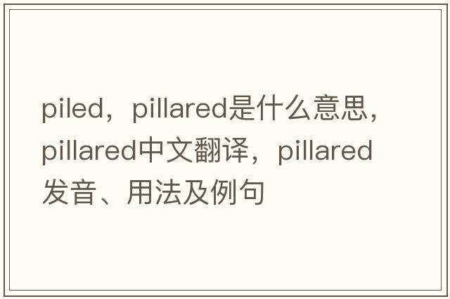 piled，pillared是什么意思，pillared中文翻譯，pillared發(fā)音、用法及例句