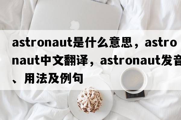 astronaut是什么意思，astronaut中文翻譯，astronaut發(fā)音、用法及例句