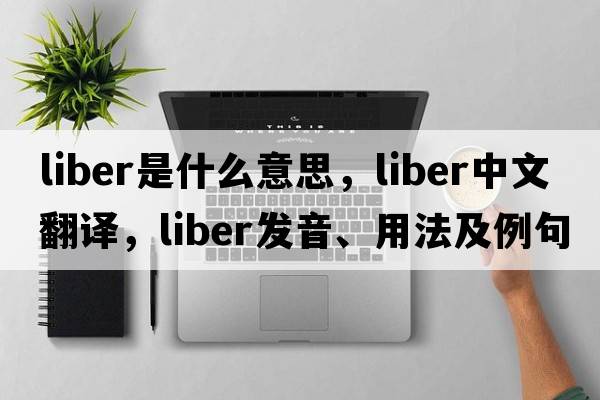 liber是什么意思，liber中文翻譯，liber發(fā)音、用法及例句