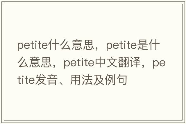 petite什么意思，petite是什么意思，petite中文翻譯，petite發(fā)音、用法及例句