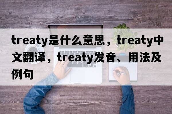 treaty是什么意思，treaty中文翻譯，treaty發(fā)音、用法及例句