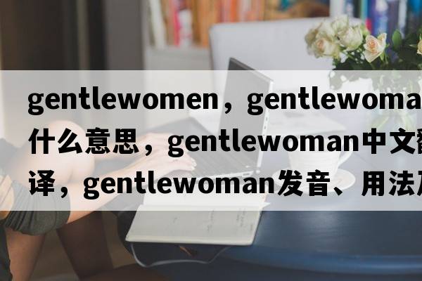 gentlewomen，gentlewoman是什么意思，gentlewoman中文翻譯，gentlewoman發(fā)音、用法及例句