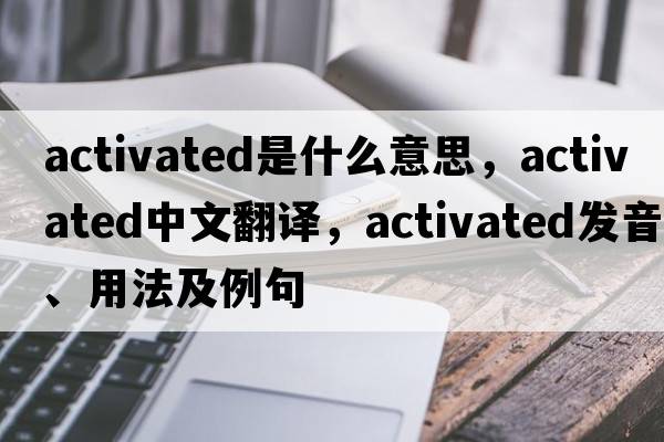 activated是什么意思，activated中文翻譯，activated發(fā)音、用法及例句