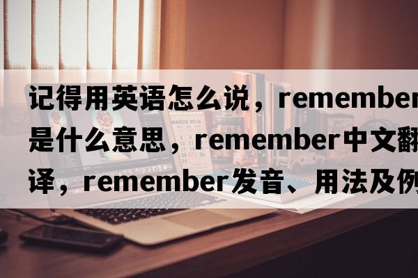 記得用英語(yǔ)怎么說(shuō)，remember是什么意思，remember中文翻譯，remember發(fā)音、用法及例句