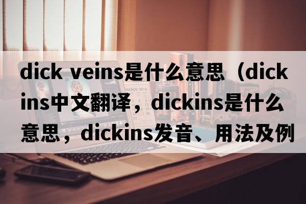 dick veins是什么意思（Dickins中文翻譯，Dickins是什么意思，Dickins發(fā)音、用法及例句）