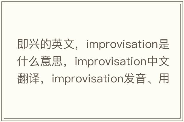 即興的英文，improvisation是什么意思，improvisation中文翻譯，improvisation發(fā)音、用法及例句