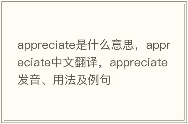 appreciate是什么意思，appreciate中文翻譯，appreciate發(fā)音、用法及例句