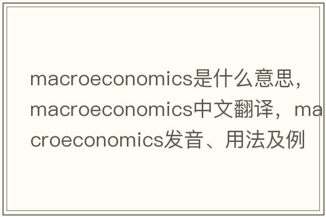 macroeconomics是什么意思，macroeconomics中文翻譯，macroeconomics發(fā)音、用法及例句