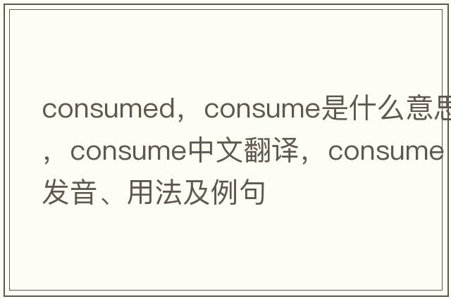 consumed，consume是什么意思，consume中文翻譯，consume發(fā)音、用法及例句
