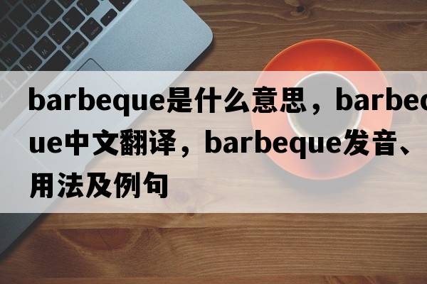 barbeque是什么意思，barbeque中文翻譯，barbeque發(fā)音、用法及例句