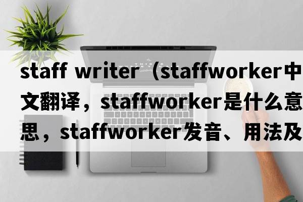 staff writer（staffworker中文翻譯，staffworker是什么意思，staffworker發(fā)音、用法及例句）