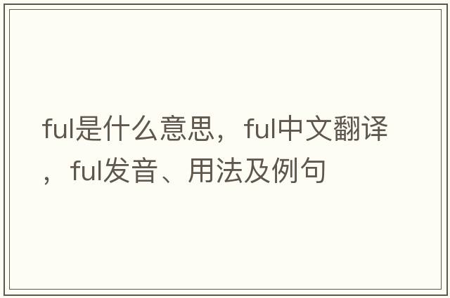 ful是什么意思，ful中文翻譯，ful發(fā)音、用法及例句