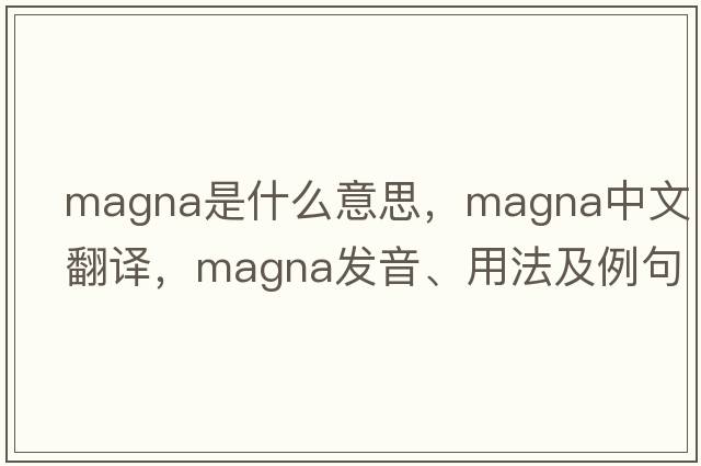 magna是什么意思，magna中文翻譯，magna發(fā)音、用法及例句