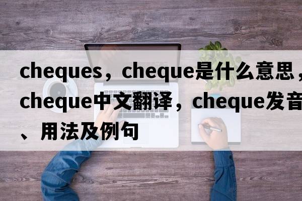 cheques，cheque是什么意思，cheque中文翻譯，cheque發(fā)音、用法及例句