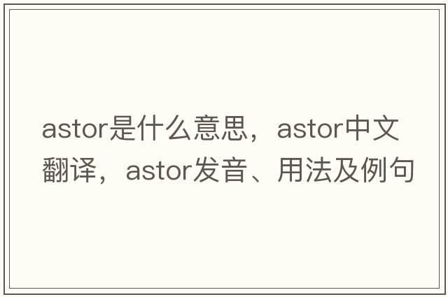 Astor是什么意思，Astor中文翻譯，Astor發(fā)音、用法及例句