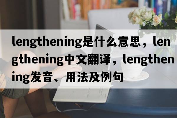 lengthening是什么意思，lengthening中文翻譯，lengthening發(fā)音、用法及例句