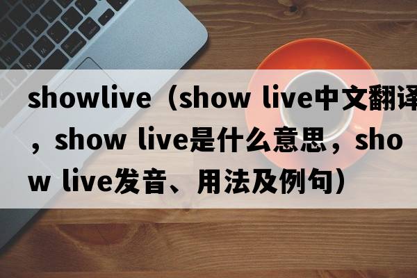 showlive（show live中文翻譯，show live是什么意思，show live發(fā)音、用法及例句）