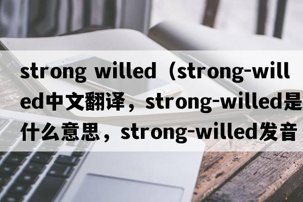 strong willed（strong-willed中文翻譯，strong-willed是什么意思，strong-willed發(fā)音、用法及例句）