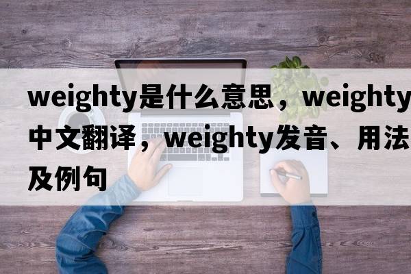 weighty是什么意思，weighty中文翻譯，weighty發(fā)音、用法及例句