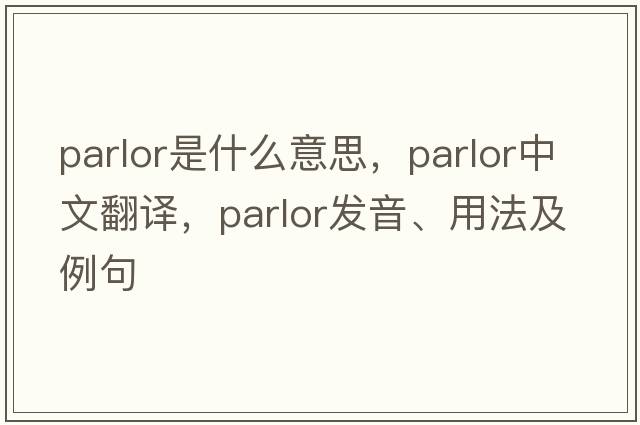 parlor是什么意思，parlor中文翻譯，parlor發(fā)音、用法及例句