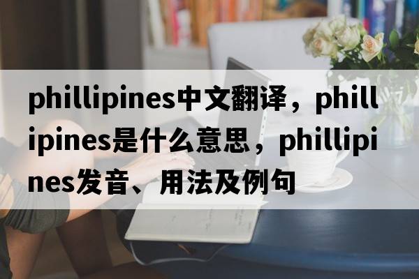 phillipines中文翻譯，phillipines是什么意思，phillipines發(fā)音、用法及例句